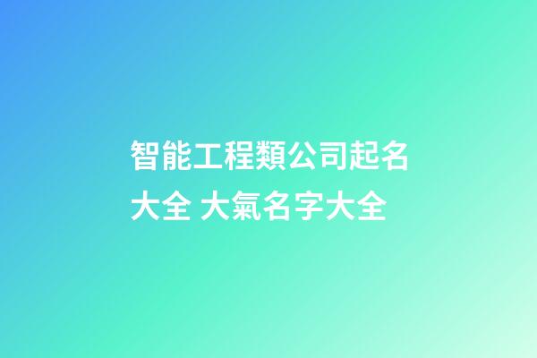 智能工程類公司起名大全 大氣名字大全-第1張-公司起名-玄機派